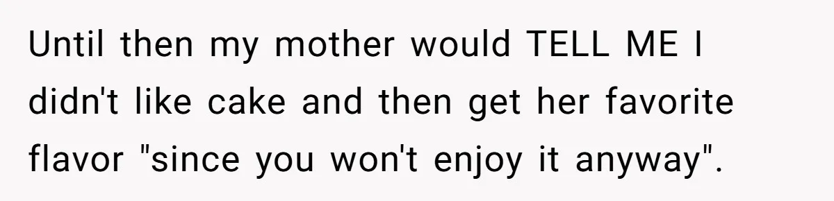 Until then my mother would TELL ME I didn't like cake and then get her favorite flavor "since you won't enjoy it anyway".