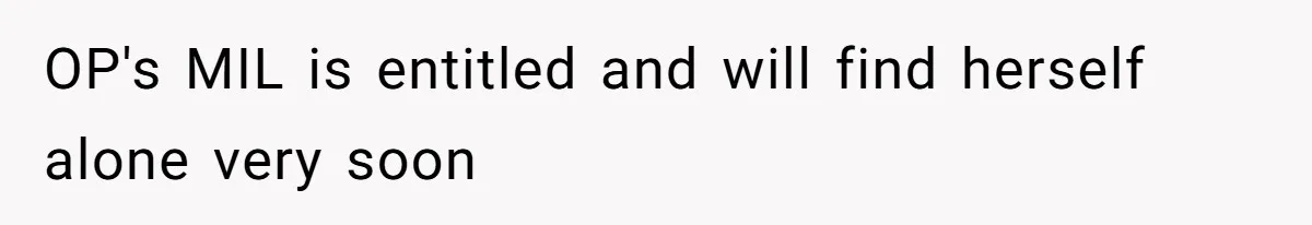 OP's MIL is entitled and will find herself alone very soon