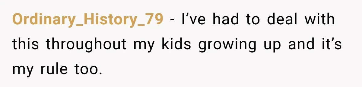 Ordinary_History_79 − I’ve had to deal with this throughout my kids growing up and it’s my rule too.