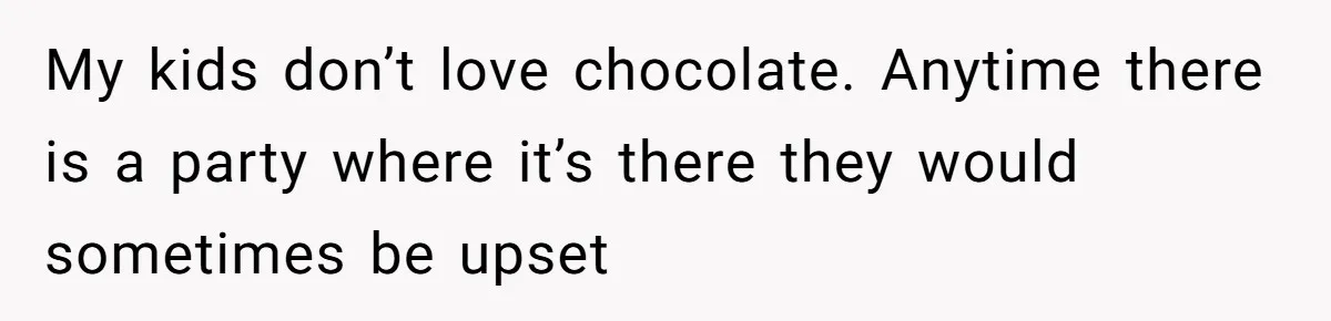 My kids don’t love chocolate. Anytime there is a party where it’s there they would sometimes be upset