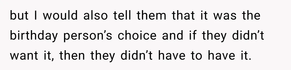 but I would also tell them that it was the birthday person’s choice and if they didn’t want it, then they didn’t have to have it.