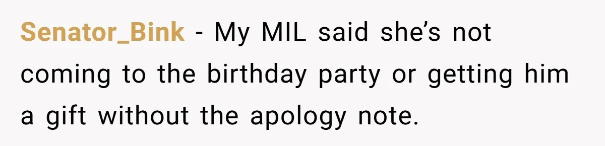 Senator_Bink − My MIL said she’s not coming to the birthday party or getting him a gift without the apology note.