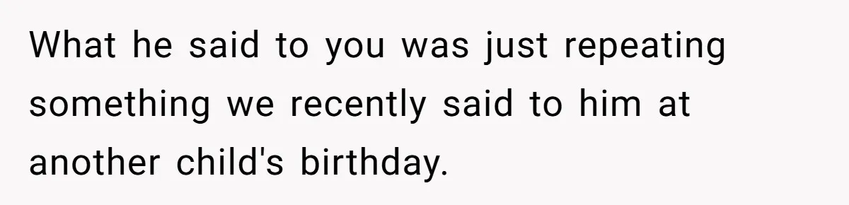 What he said to you was just repeating something we recently said to him at another child's birthday.