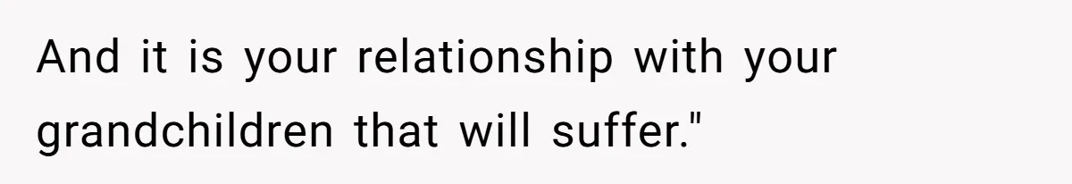 And it is your relationship with your grandchildren that will suffer."