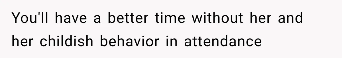 You'll have a better time without her and her childish behavior in attendance