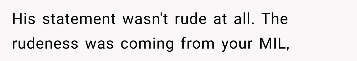 His statement wasn't rude at all. The rudeness was coming from your MIL,