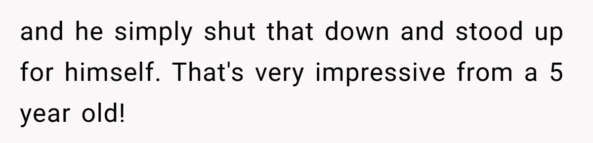 and he simply shut that down and stood up for himself. That's very impressive from a 5 year old!