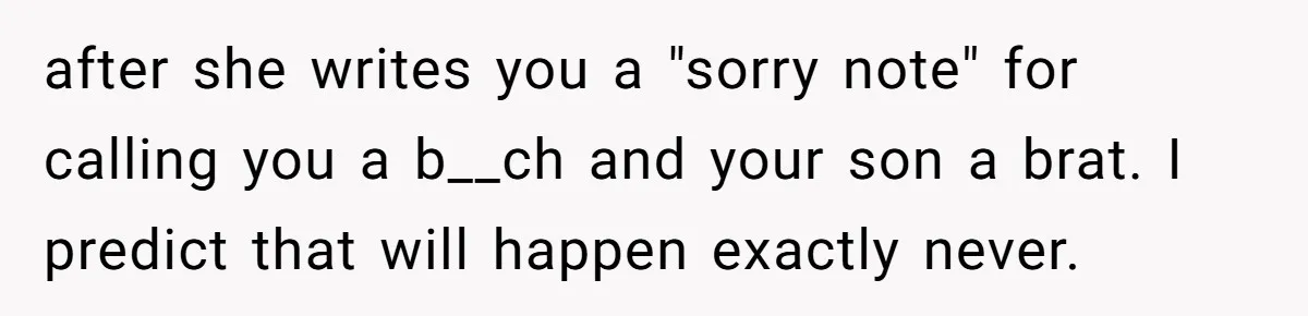 after she writes you a "sorry note" for calling you a b__ch and your son a brat. I predict that will happen exactly never.