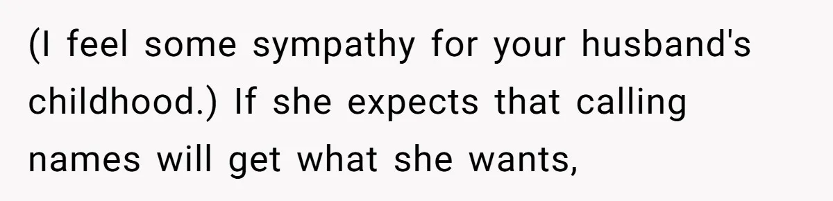 (I feel some sympathy for your husband's childhood.) If she expects that calling names will get what she wants,