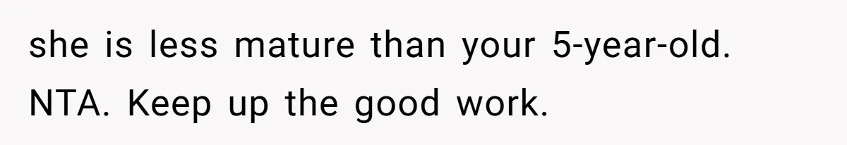 she is less mature than your 5-year-old. NTA. Keep up the good work.