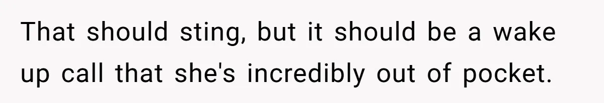 That should sting, but it should be a wake up call that she's incredibly out of pocket.