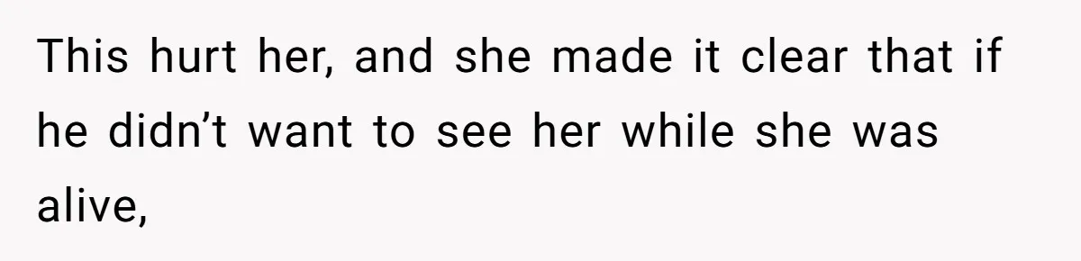 This hurt her, and she made it clear that if he didn’t want to see her while she was alive,