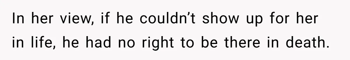In her view, if he couldn’t show up for her in life, he had no right to be there in death.