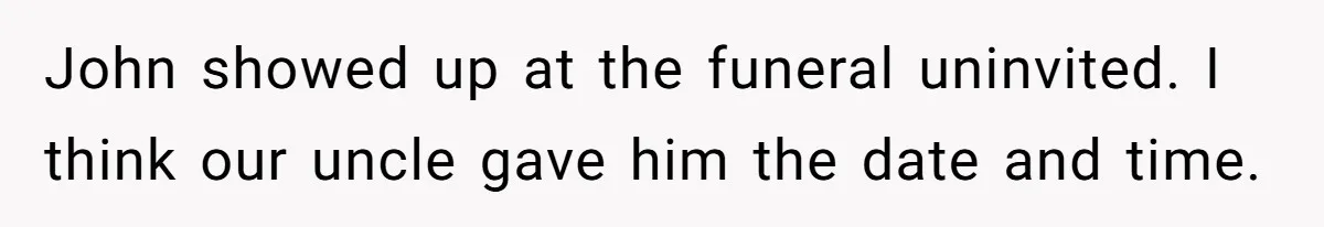 John showed up at the funeral uninvited. I think our uncle gave him the date and time.