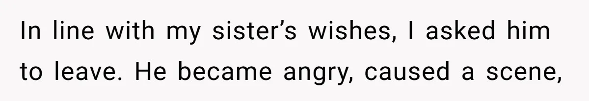 In line with my sister’s wishes, I asked him to leave. He became angry, caused a scene,