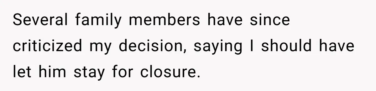Several family members have since criticized my decision, saying I should have let him stay for closure.