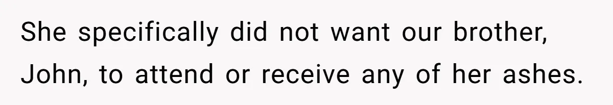 She specifically did not want our brother, John, to attend or receive any of her ashes.