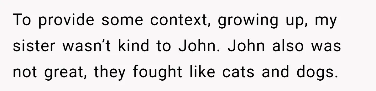 To provide some context, growing up, my sister wasn’t kind to John. John also was not great, they fought like cats and dogs.