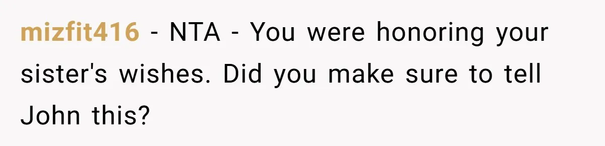mizfit416 − NTA - You were honoring your sister's wishes. Did you make sure to tell John this?