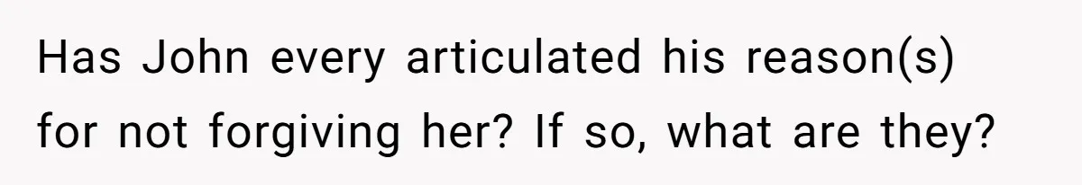 Has John every articulated his reason(s) for not forgiving her? If so, what are they?
