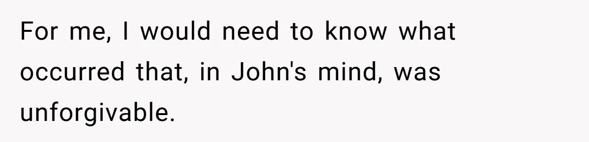 For me, I would need to know what occurred that, in John's mind, was unforgivable.