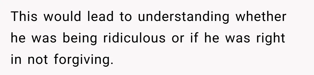 This would lead to understanding whether he was being ridiculous or if he was right in not forgiving.