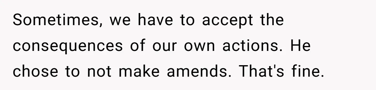 Sometimes, we have to accept the consequences of our own actions. He chose to not make amends. That's fine.