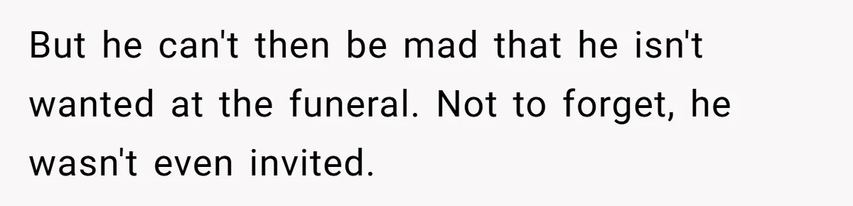 But he can't then be mad that he isn't wanted at the funeral. Not to forget, he wasn't even invited.