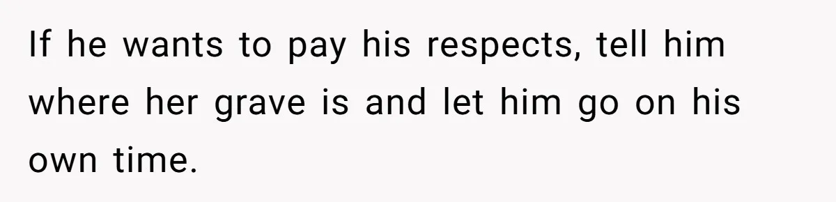 If he wants to pay his respects, tell him where her grave is and let him go on his own time.