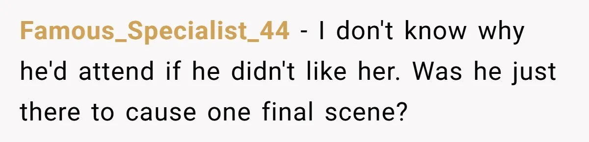 Famous_Specialist_44 − I don't know why he'd attend if he didn't like her. Was he just there to cause one final scene?