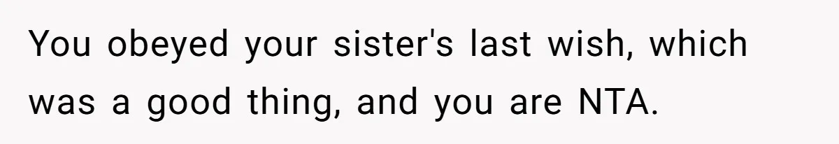 You obeyed your sister's last wish, which was a good thing, and you are NTA.