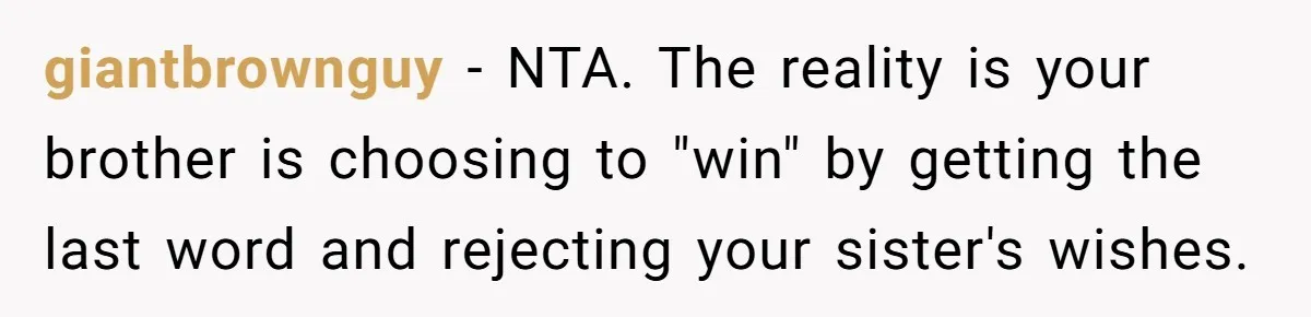 giantbrownguy − NTA. The reality is your brother is choosing to "win" by getting the last word and rejecting your sister's wishes.