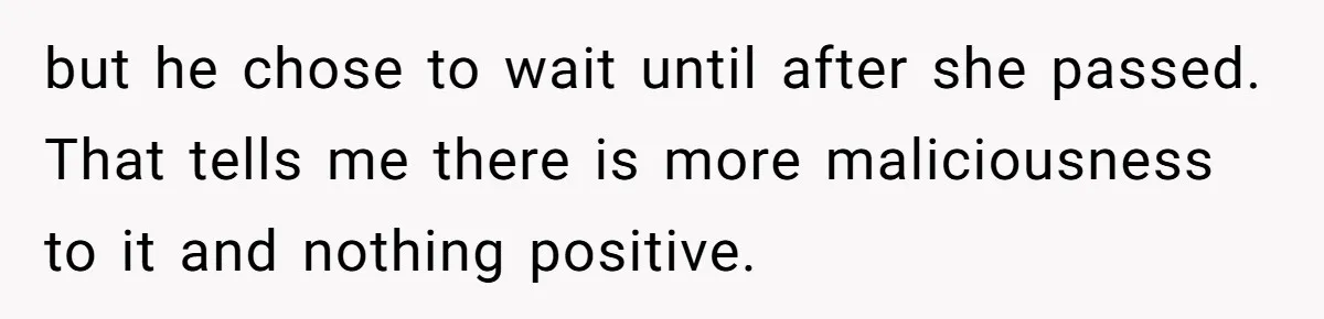 but he chose to wait until after she passed. That tells me there is more maliciousness to it and nothing positive.