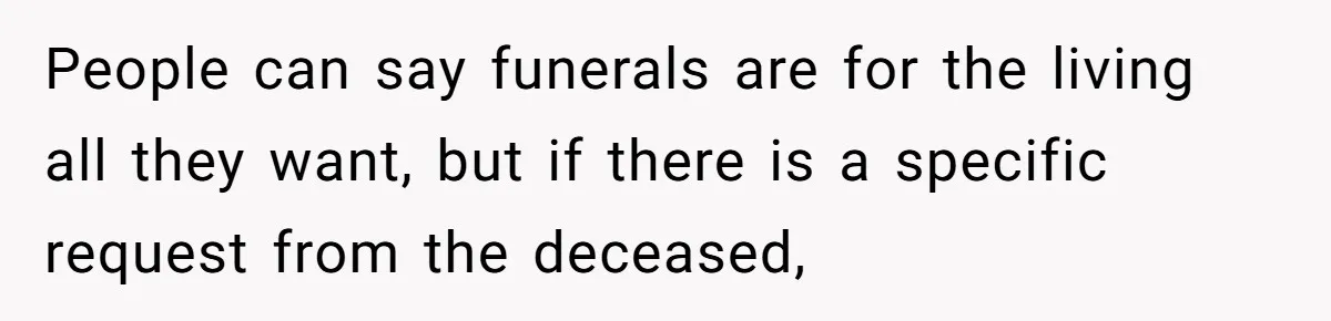 People can say funerals are for the living all they want, but if there is a specific request from the deceased,