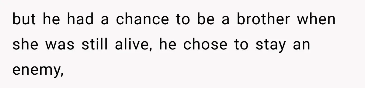 but he had a chance to be a brother when she was still alive, he chose to stay an enemy,