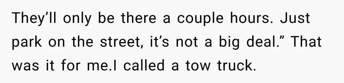 They’ll only be there a couple hours. Just park on the street, it’s not a big deal.” That was it for me.I called a tow truck.