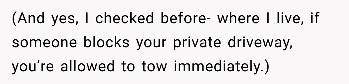 (And yes, I checked before- where I live, if someone blocks your private driveway, you’re allowed to tow immediately.)