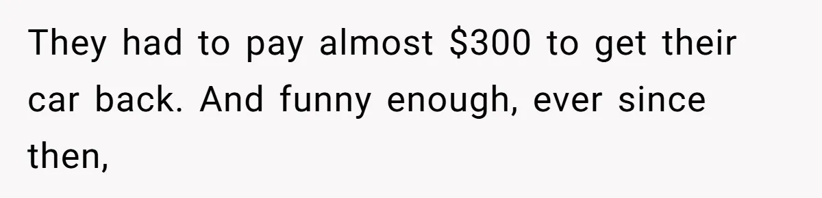 They had to pay almost $300 to get their car back. And funny enough, ever since then,