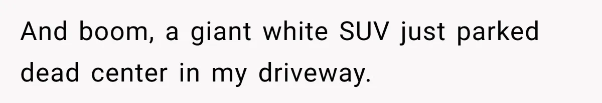 And boom, a giant white SUV just parked dead center in my driveway.