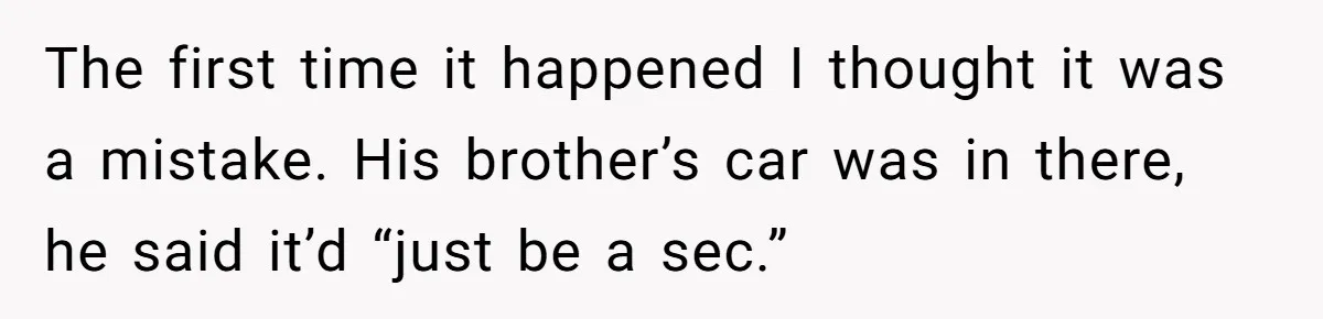 The first time it happened I thought it was a mistake. His brother’s car was in there, he said it’d “just be a sec.”