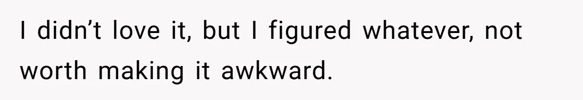 I didn’t love it, but I figured whatever, not worth making it awkward.