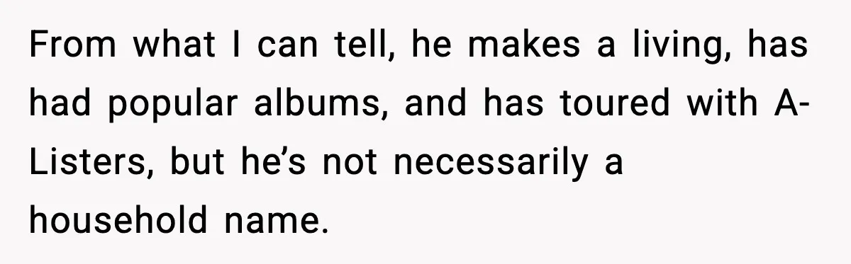 From what I can tell, he makes a living, has had popular albums, and has toured with A-Listers, but he’s not necessarily a household name.