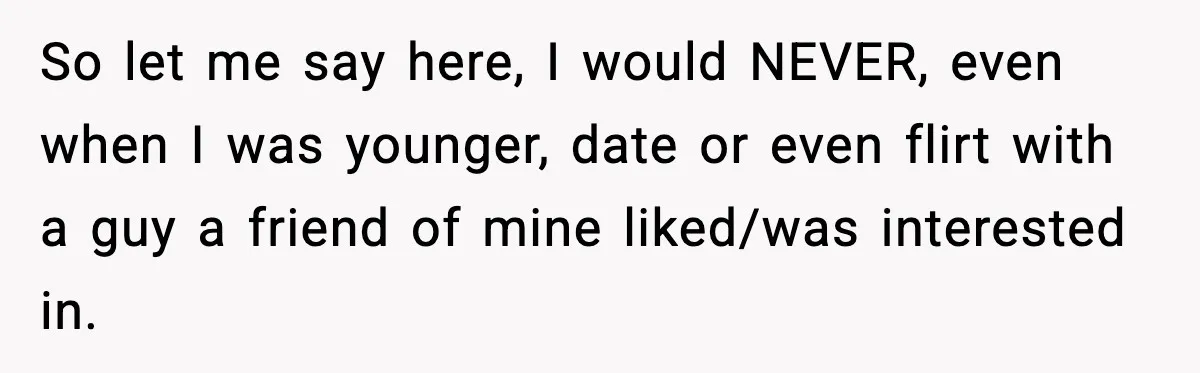 So let me say here, I would NEVER, even when I was younger, date or even flirt with a guy a friend of mine liked/was interested in.