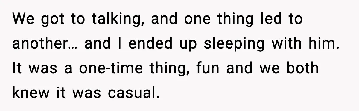 We got to talking, and one thing led to another… and I ended up sleeping with him. It was a one-time thing, fun and we both knew it was casual.