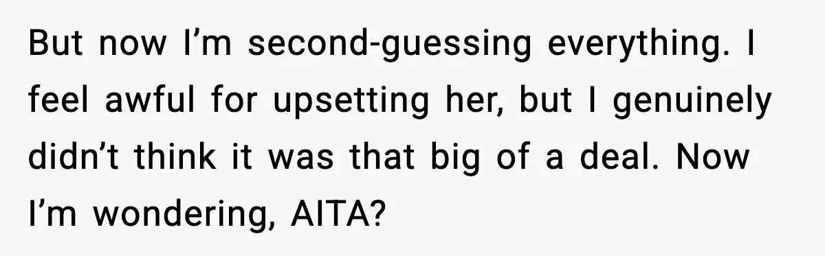 But now I’m second-guessing everything. I feel awful for upsetting her, but I genuinely didn’t think it was that big of a deal. Now I’m wondering, AITA?