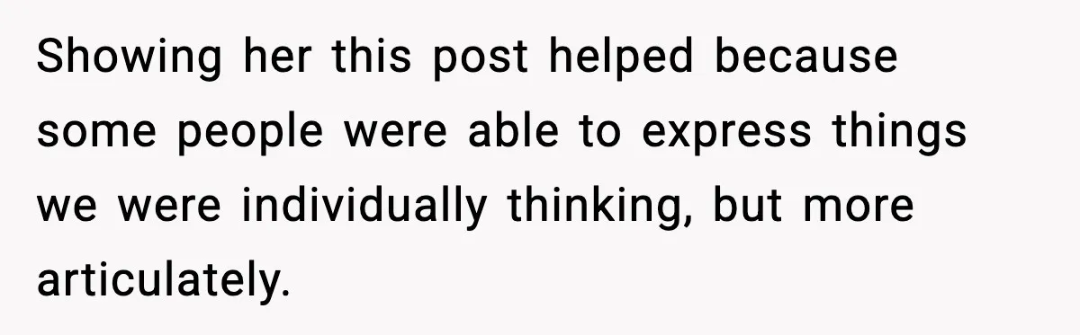 Showing her this post helped because some people were able to express things we were individually thinking, but more articulately.