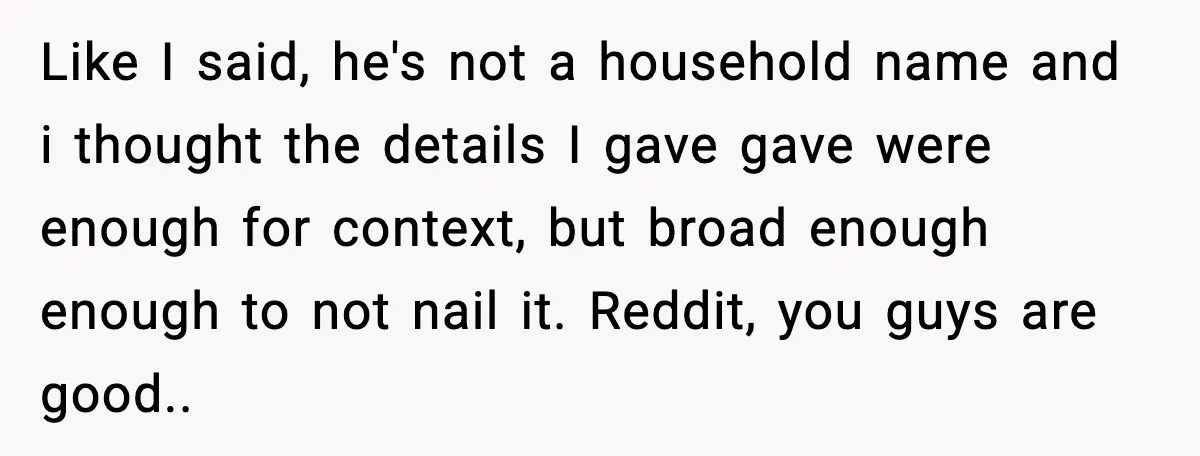 Like I said, he's not a household name and i thought the details I gave gave were enough for context, but broad enough enough to not nail it. Reddit, you...