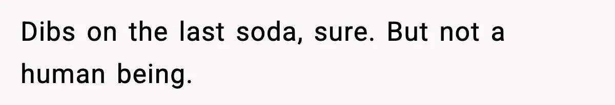 Dibs on the last soda, sure. But not a human being.