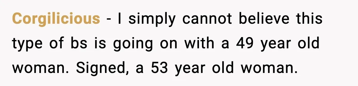 Corgilicious - I simply cannot believe this type of bs is going on with a 49 year old woman. Signed, a 53 year old woman.