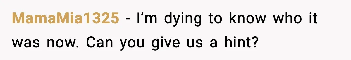 MamaMia1325 - I’m dying to know who it was now. Can you give us a hint?